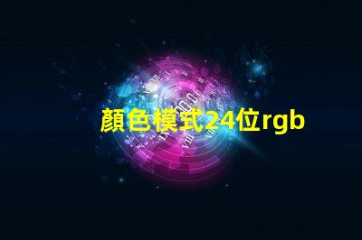顏色模式24位rgb真彩色是什么意思 照片顏色模式rgb啥意思